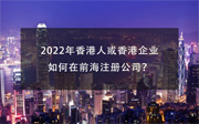 2022年香港人或香港企業(yè)如何在前海注冊公司